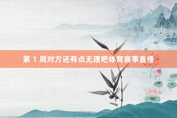 第 1 局对方还有点无理吧体育赛事直播