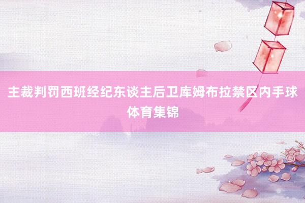 主裁判罚西班经纪东谈主后卫库姆布拉禁区内手球体育集锦