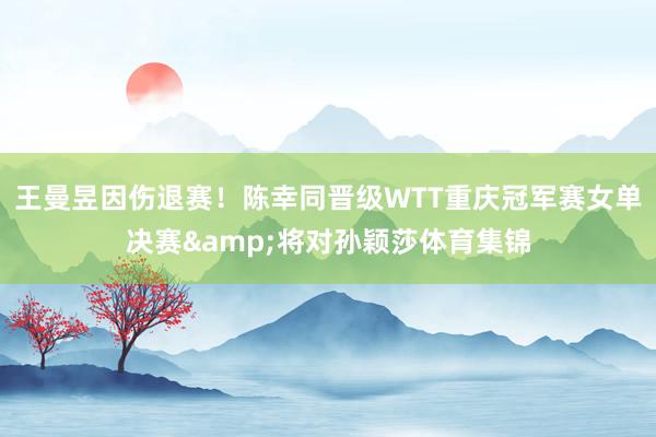王曼昱因伤退赛！陈幸同晋级WTT重庆冠军赛女单决赛&将对孙颖莎体育集锦