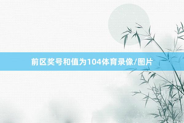 前区奖号和值为104体育录像/图片
