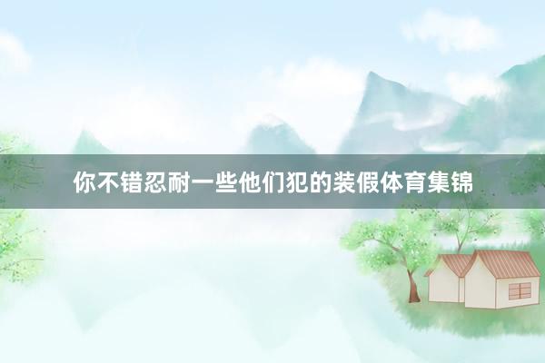 你不错忍耐一些他们犯的装假体育集锦