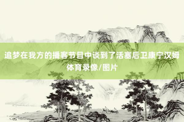 追梦在我方的播客节目中谈到了活塞后卫康宁汉姆体育录像/图片