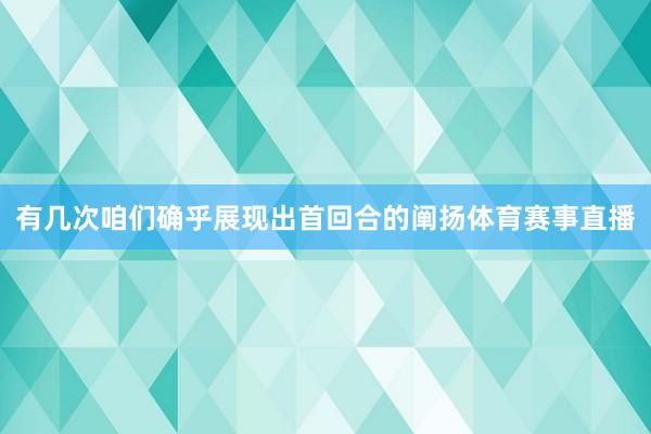 有几次咱们确乎展现出首回合的阐扬体育赛事直播