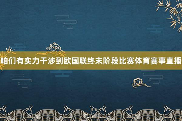 咱们有实力干涉到欧国联终末阶段比赛体育赛事直播