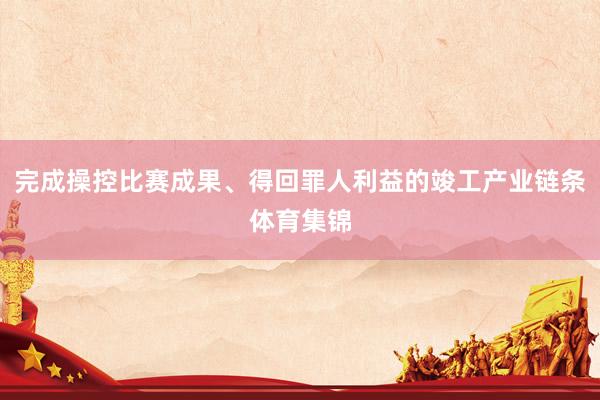 完成操控比赛成果、得回罪人利益的竣工产业链条体育集锦