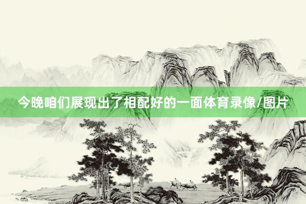今晚咱们展现出了相配好的一面体育录像/图片