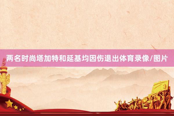 两名时尚塔加特和延基均因伤退出体育录像/图片