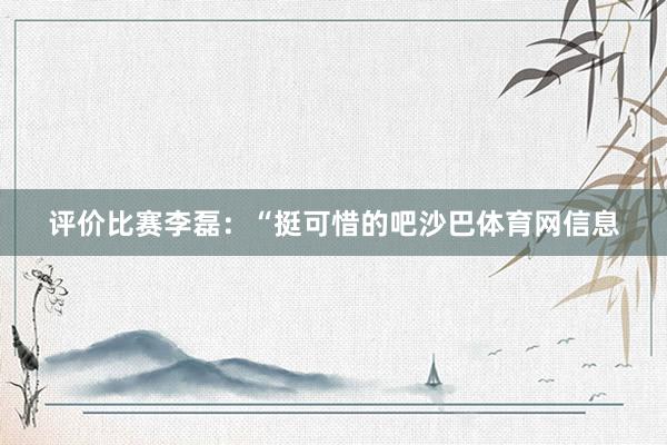 评价比赛李磊：“挺可惜的吧沙巴体育网信息