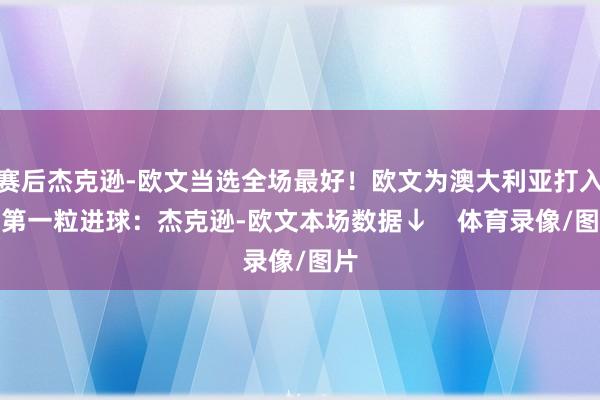 赛后杰克逊-欧文当选全场最好！欧文为澳大利亚打入了第一粒进球：杰克逊-欧文本场数据↓    体育录像/图片