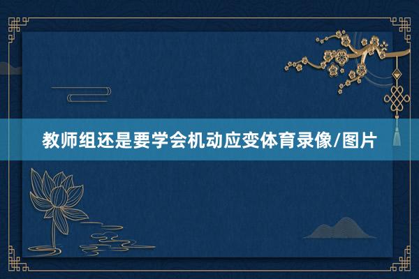 教师组还是要学会机动应变体育录像/图片