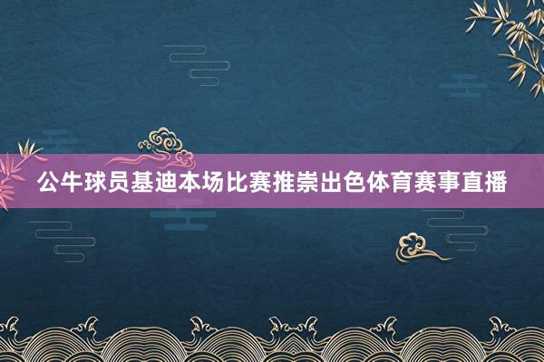 公牛球员基迪本场比赛推崇出色体育赛事直播