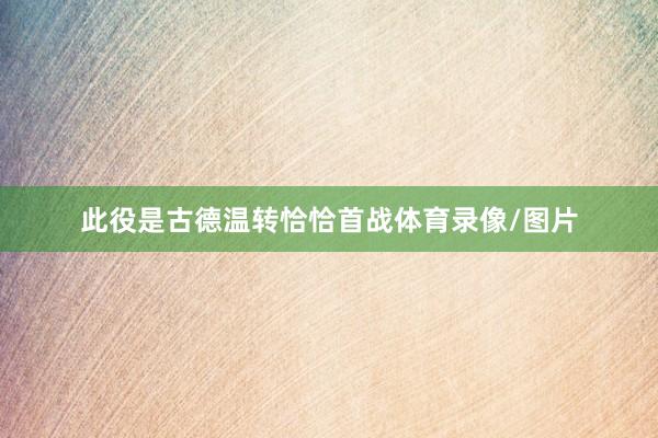 此役是古德温转恰恰首战体育录像/图片