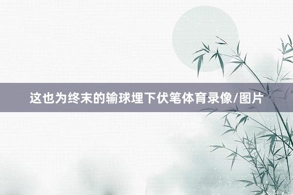这也为终末的输球埋下伏笔体育录像/图片