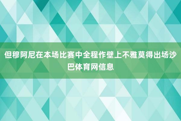 但穆阿尼在本场比赛中全程作壁上不雅莫得出场沙巴体育网信息