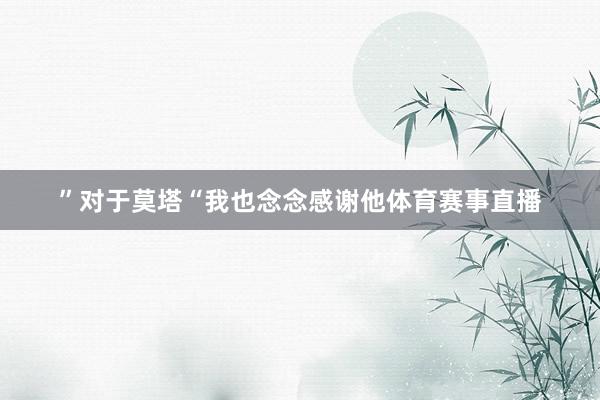”　　对于莫塔　　“我也念念感谢他体育赛事直播