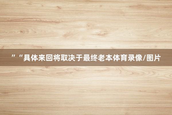 ”　　“具体来回将取决于最终老本体育录像/图片