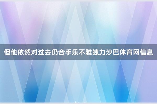 但他依然对过去仍合手乐不雅魄力沙巴体育网信息