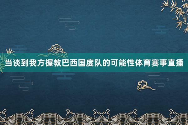当谈到我方握教巴西国度队的可能性体育赛事直播
