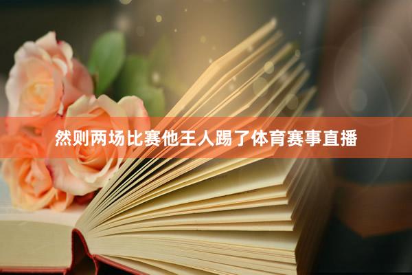 然则两场比赛他王人踢了体育赛事直播