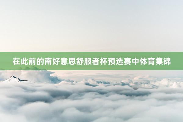在此前的南好意思舒服者杯预选赛中体育集锦