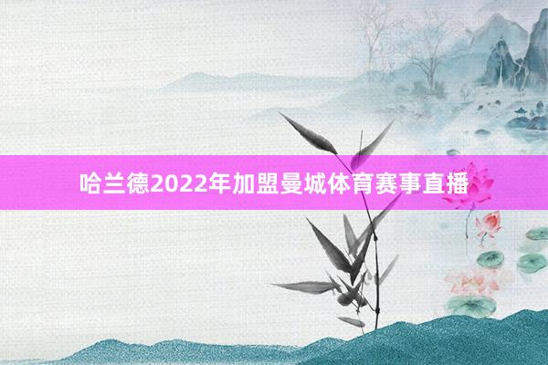 哈兰德2022年加盟曼城体育赛事直播
