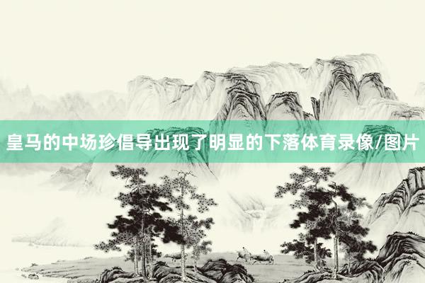 皇马的中场珍倡导出现了明显的下落体育录像/图片