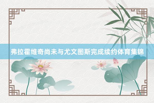 弗拉霍维奇尚未与尤文图斯完成续约体育集锦