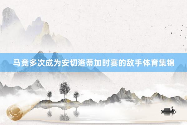 马竞多次成为安切洛蒂加时赛的敌手体育集锦