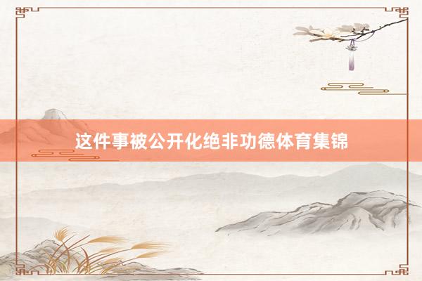 这件事被公开化绝非功德体育集锦
