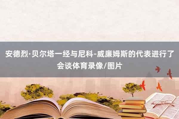 安德烈·贝尔塔一经与尼科-威廉姆斯的代表进行了会谈体育录像/图片