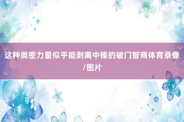 这种奥密力量似乎能剥离中锋的破门智商体育录像/图片