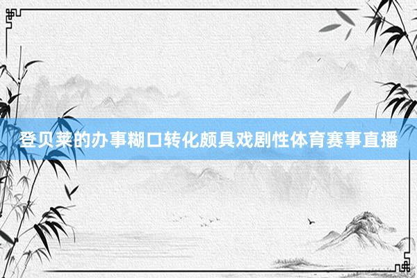 登贝莱的办事糊口转化颇具戏剧性体育赛事直播