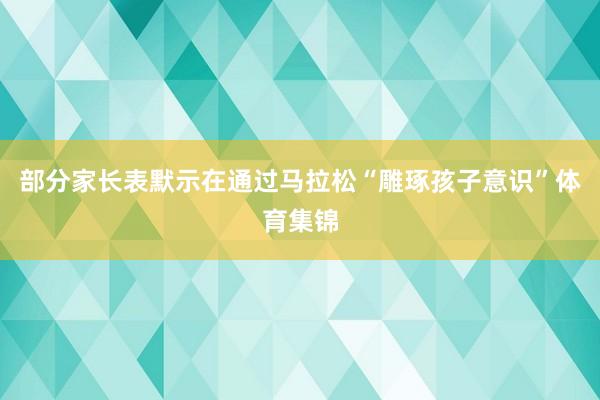 部分家长表默示在通过马拉松“雕琢孩子意识”体育集锦