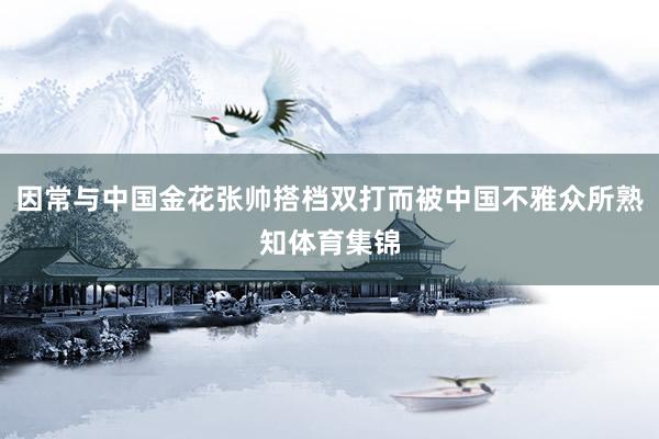 因常与中国金花张帅搭档双打而被中国不雅众所熟知体育集锦