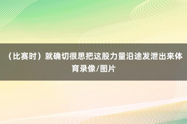 （比赛时）就确切很思把这股力量沿途发泄出来体育录像/图片