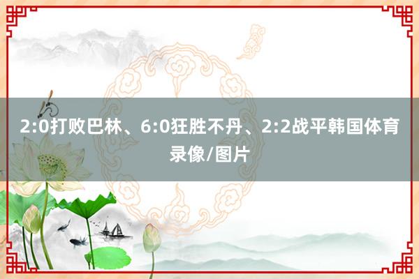 2:0打败巴林、6:0狂胜不丹、2:2战平韩国体育录像/图片