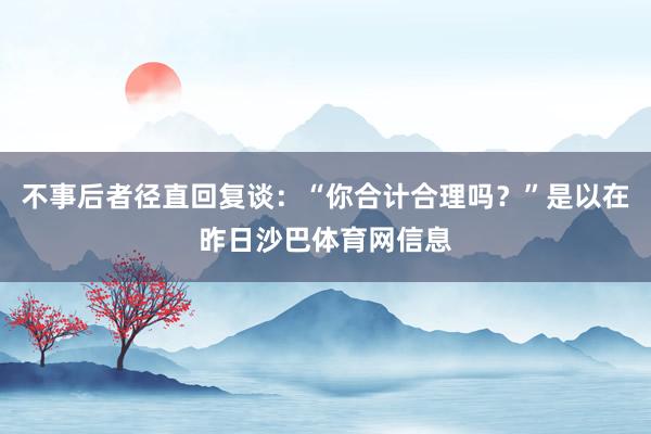 不事后者径直回复谈：“你合计合理吗？”是以在昨日沙巴体育网信息