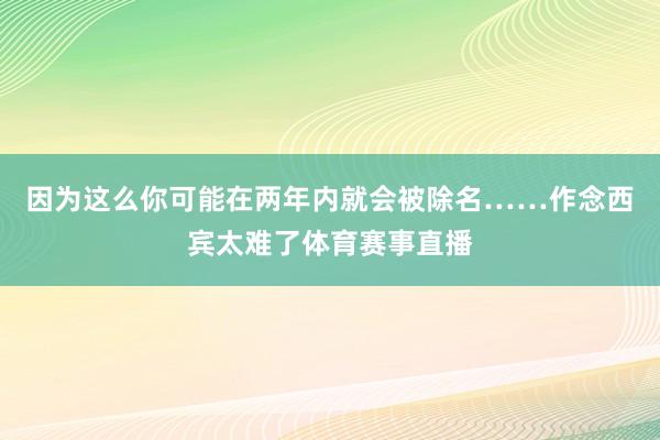 因为这么你可能在两年内就会被除名……作念西宾太难了体育赛事直播