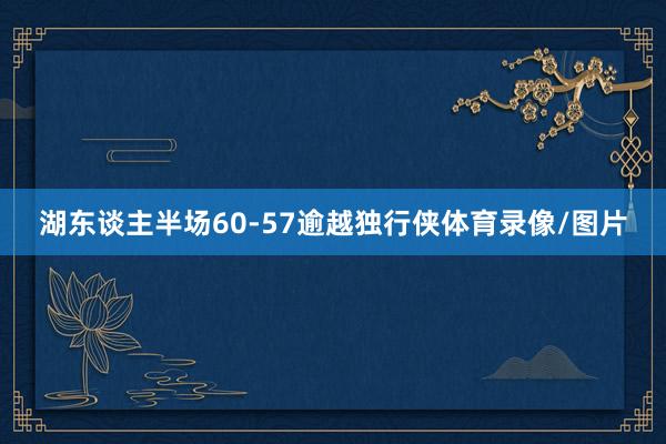 湖东谈主半场60-57逾越独行侠体育录像/图片