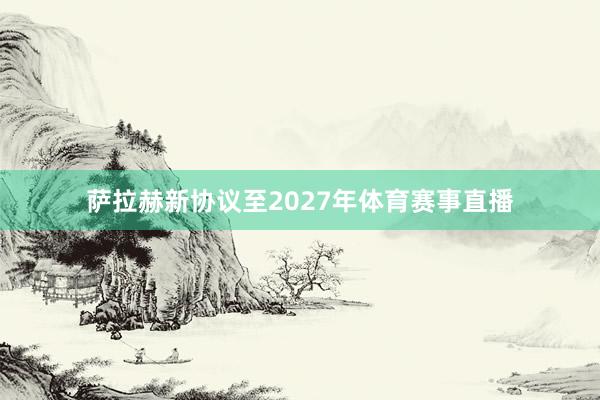 萨拉赫新协议至2027年体育赛事直播