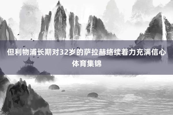 但利物浦长期对32岁的萨拉赫络续着力充满信心体育集锦