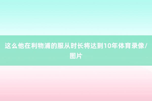这么他在利物浦的服从时长将达到10年体育录像/图片