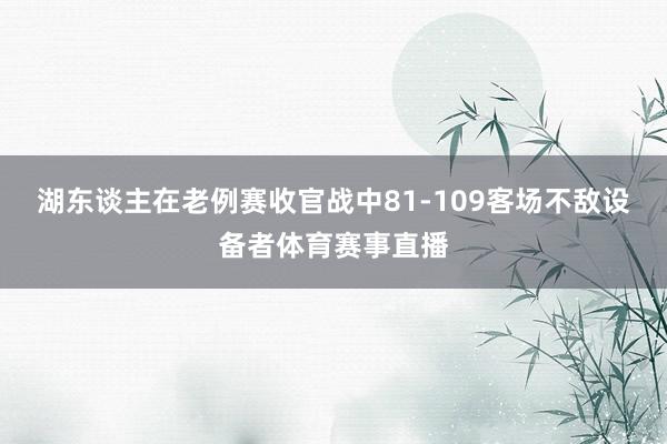 湖东谈主在老例赛收官战中81-109客场不敌设备者体育赛事直播