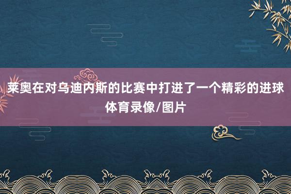 莱奥在对乌迪内斯的比赛中打进了一个精彩的进球体育录像/图片