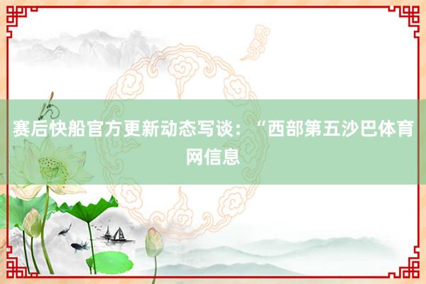 赛后快船官方更新动态写谈：“西部第五沙巴体育网信息