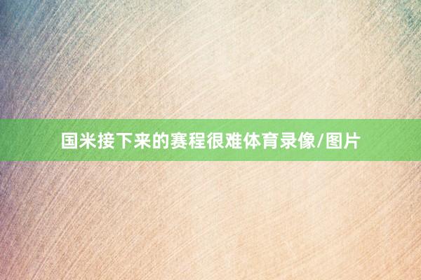 国米接下来的赛程很难体育录像/图片