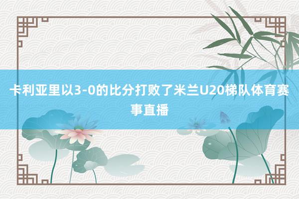 卡利亚里以3-0的比分打败了米兰U20梯队体育赛事直播