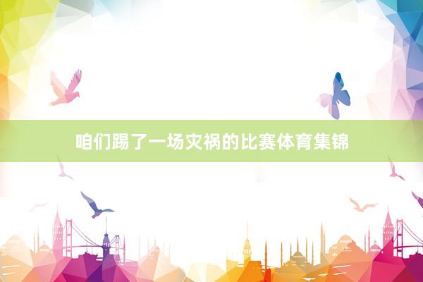 咱们踢了一场灾祸的比赛体育集锦