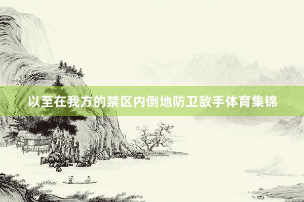 以至在我方的禁区内倒地防卫敌手体育集锦