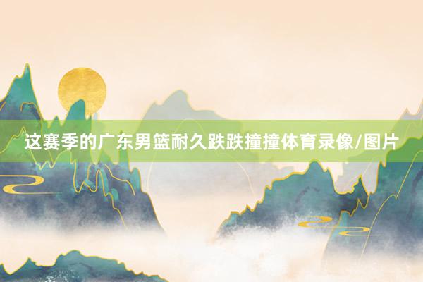 这赛季的广东男篮耐久跌跌撞撞体育录像/图片